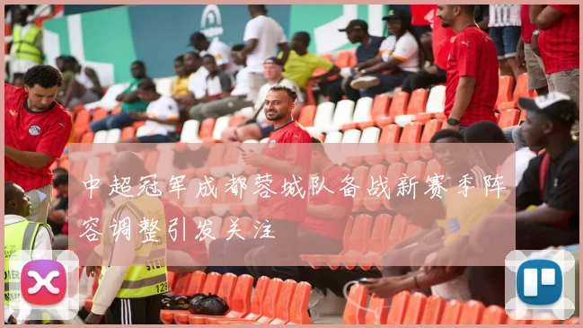 中超冠军成都蓉城队备战新赛季阵容调整引发关注