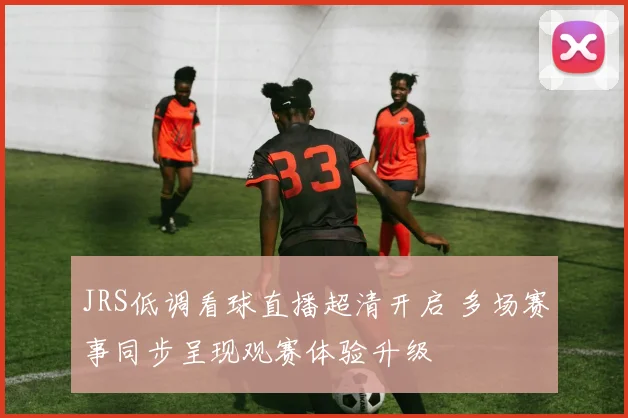 JRS低调看球直播超清开启 多场赛事同步呈现观赛体验升级